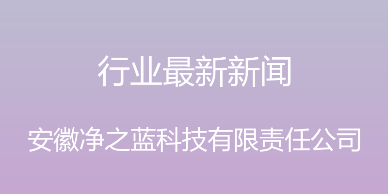 行业最新新闻 - 安徽净之蓝科技有限责任公司