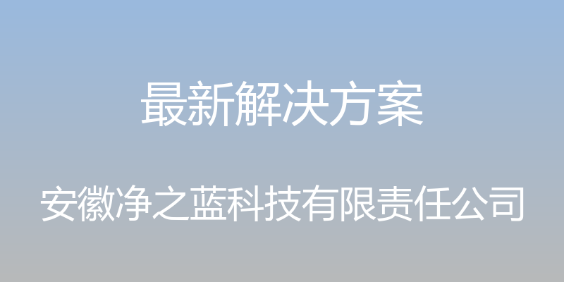 最新解决方案 - 安徽净之蓝科技有限责任公司